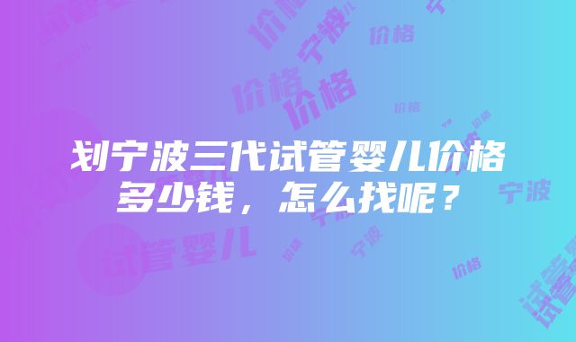 划宁波三代试管婴儿价格多少钱，怎么找呢？