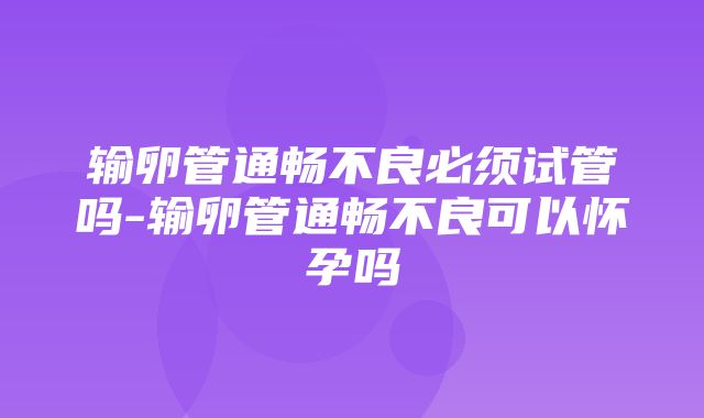 输卵管通畅不良必须试管吗-输卵管通畅不良可以怀孕吗