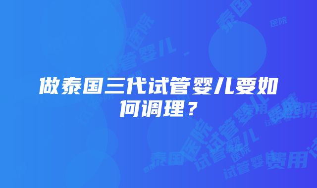 做泰国三代试管婴儿要如何调理？