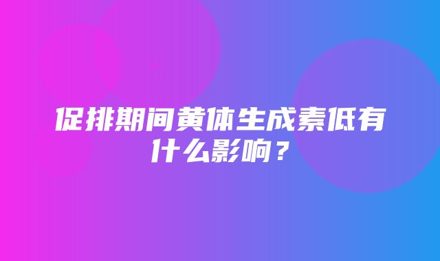 促排期间黄体生成素低有什么影响？