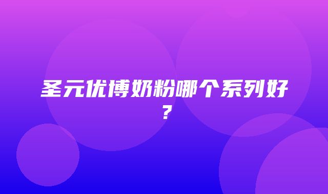 圣元优博奶粉哪个系列好？