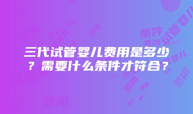 三代试管婴儿费用是多少？需要什么条件才符合？