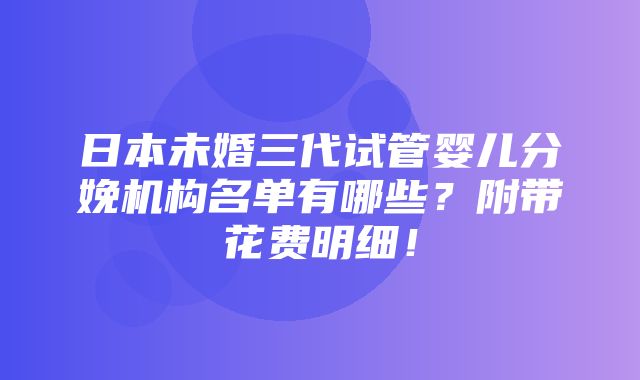 日本未婚三代试管婴儿分娩机构名单有哪些？附带花费明细！