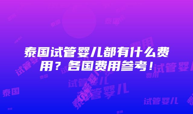 泰国试管婴儿都有什么费用？各国费用参考！