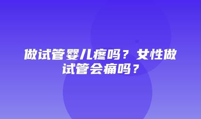 做试管婴儿疼吗？女性做试管会痛吗？