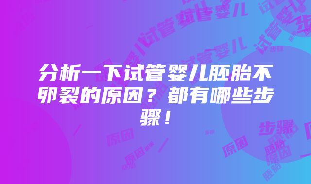 分析一下试管婴儿胚胎不卵裂的原因？都有哪些步骤！