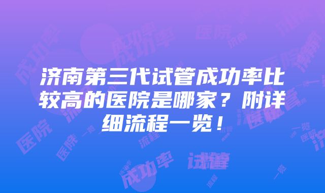 济南第三代试管成功率比较高的医院是哪家？附详细流程一览！