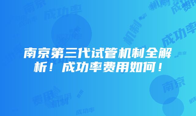 南京第三代试管机制全解析！成功率费用如何！