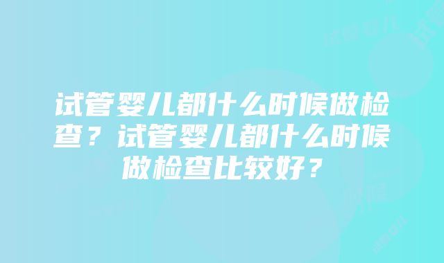 试管婴儿都什么时候做检查？试管婴儿都什么时候做检查比较好？