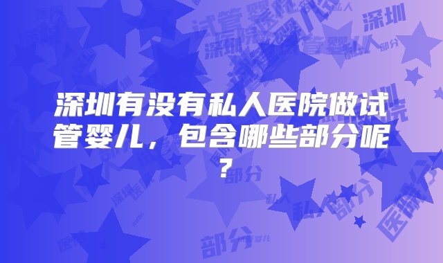 深圳有没有私人医院做试管婴儿，包含哪些部分呢？