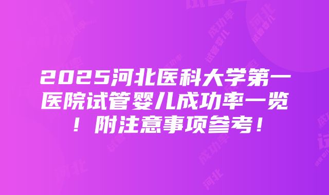 2025河北医科大学第一医院试管婴儿成功率一览！附注意事项参考！