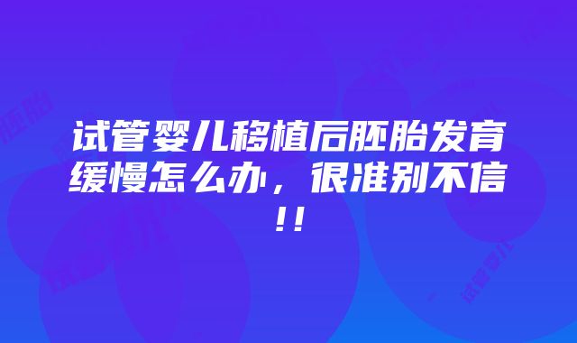 试管婴儿移植后胚胎发育缓慢怎么办，很准别不信!！