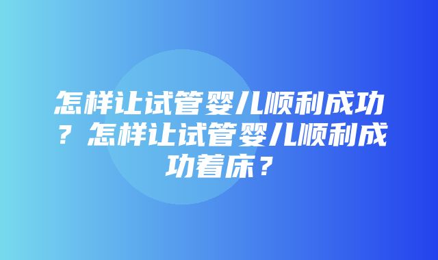 怎样让试管婴儿顺利成功？怎样让试管婴儿顺利成功着床？