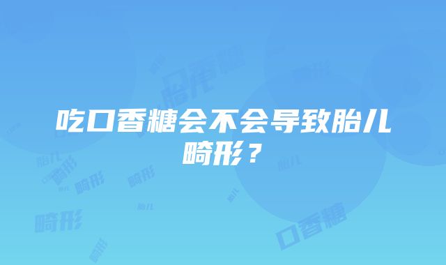 吃口香糖会不会导致胎儿畸形？