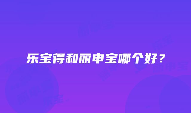 乐宝得和丽申宝哪个好？