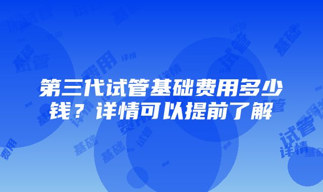 第三代试管基础费用多少钱？详情可以提前了解