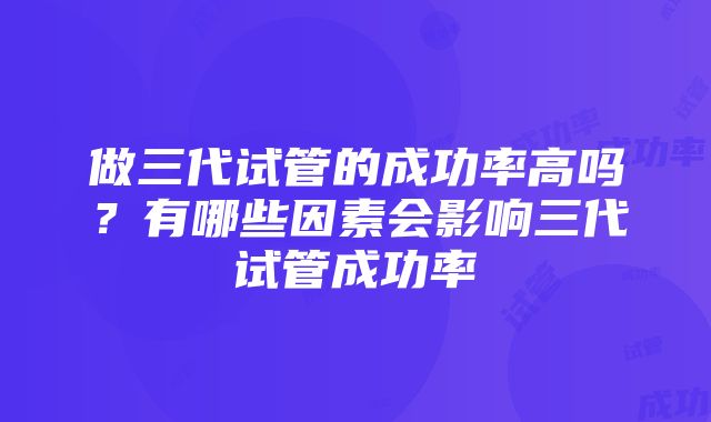 做三代试管的成功率高吗？有哪些因素会影响三代试管成功率