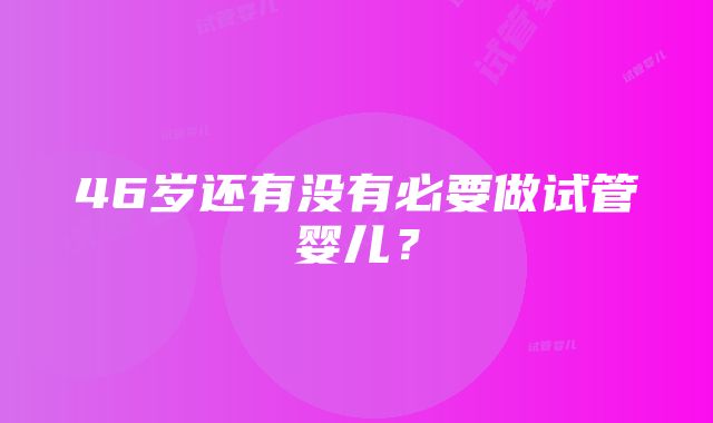 46岁还有没有必要做试管婴儿？