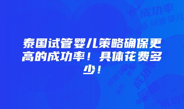 泰国试管婴儿策略确保更高的成功率！具体花费多少！