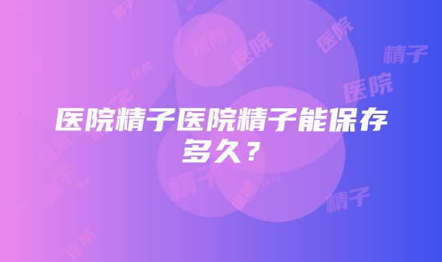 医院精子医院精子能保存多久？