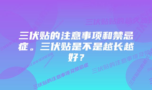 三伏贴的注意事项和禁忌症。三伏贴是不是越长越好？