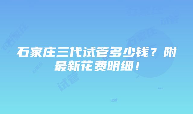 石家庄三代试管多少钱？附最新花费明细！