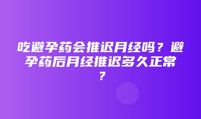 吃避孕药会推迟月经吗？避孕药后月经推迟多久正常？