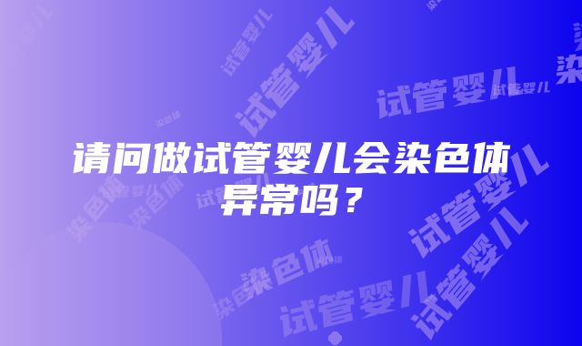 请问做试管婴儿会染色体异常吗？