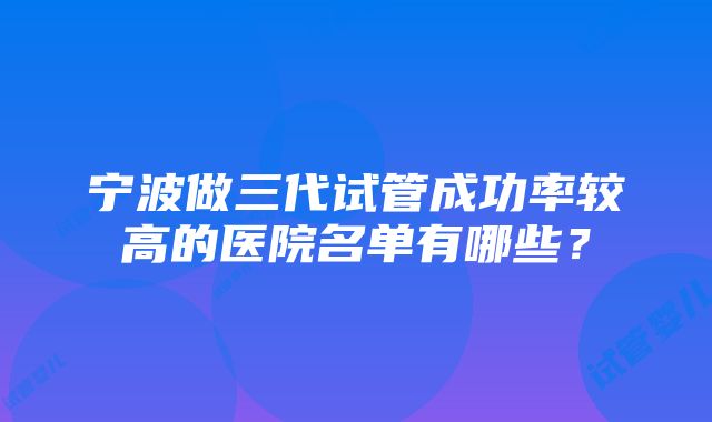 宁波做三代试管成功率较高的医院名单有哪些？