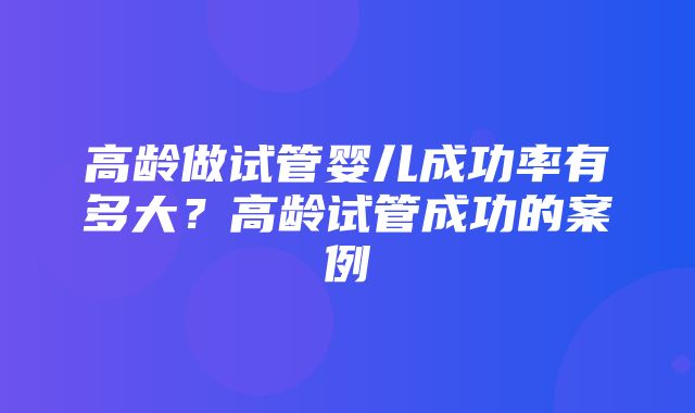 高龄做试管婴儿成功率有多大？高龄试管成功的案例