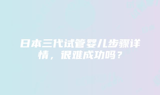 日本三代试管婴儿步骤详情，很难成功吗？