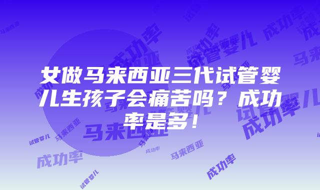 女做马来西亚三代试管婴儿生孩子会痛苦吗？成功率是多！