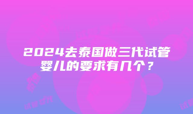 2024去泰国做三代试管婴儿的要求有几个？