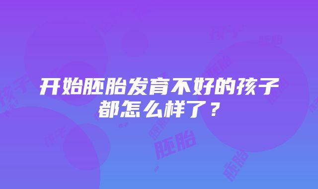 开始胚胎发育不好的孩子都怎么样了？