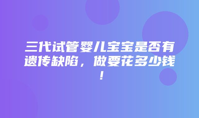 三代试管婴儿宝宝是否有遗传缺陷，做要花多少钱！