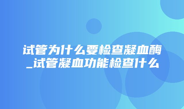 试管为什么要检查凝血酶_试管凝血功能检查什么