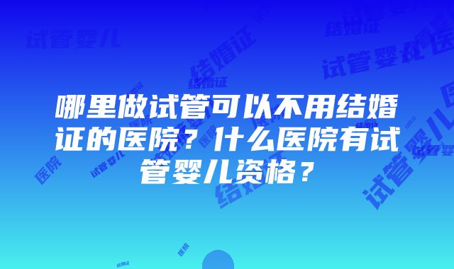 哪里做试管可以不用结婚证的医院？什么医院有试管婴儿资格？