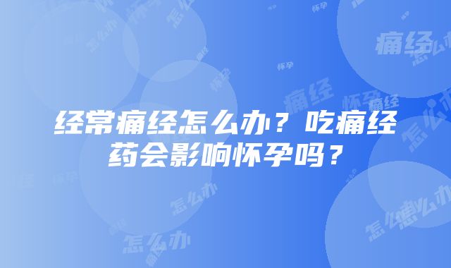 经常痛经怎么办？吃痛经药会影响怀孕吗？