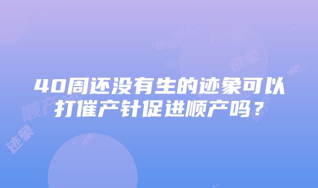 40周还没有生的迹象可以打催产针促进顺产吗？