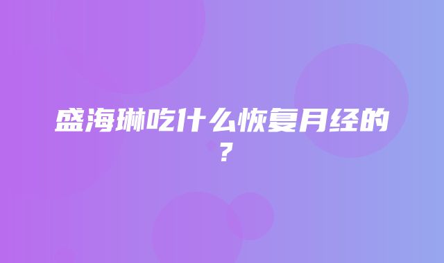 盛海琳吃什么恢复月经的？