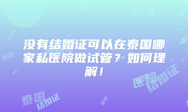 没有结婚证可以在泰国哪家私医院做试管？如何理解！