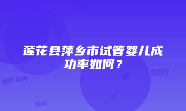 莲花县萍乡市试管婴儿成功率如何？