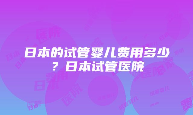 日本的试管婴儿费用多少？日本试管医院