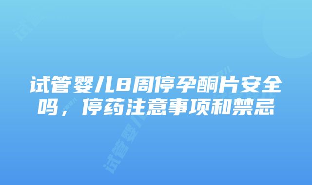 试管婴儿8周停孕酮片安全吗，停药注意事项和禁忌