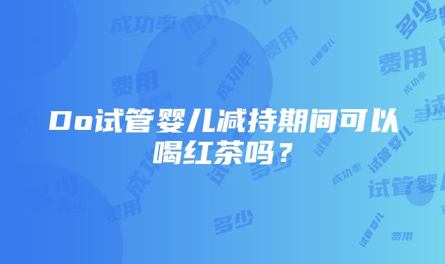 Do试管婴儿减持期间可以喝红茶吗？