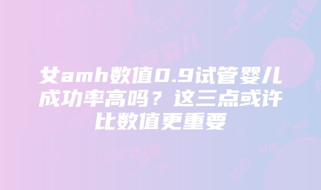 女amh数值0.9试管婴儿成功率高吗？这三点或许比数值更重要