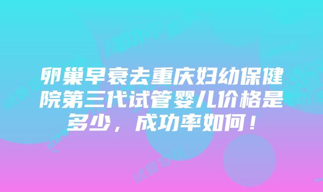 卵巢早衰去重庆妇幼保健院第三代试管婴儿价格是多少，成功率如何！