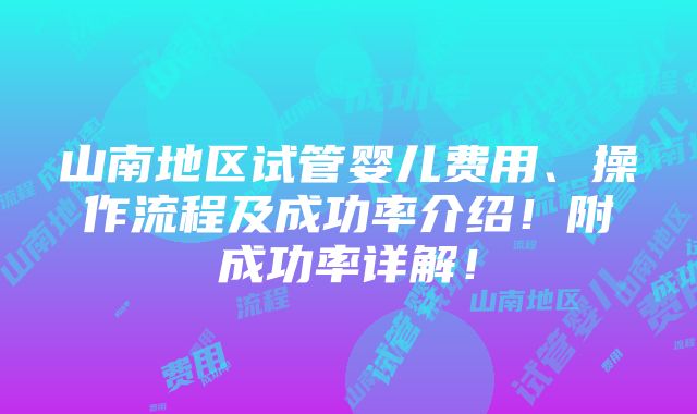 山南地区试管婴儿费用、操作流程及成功率介绍！附成功率详解！