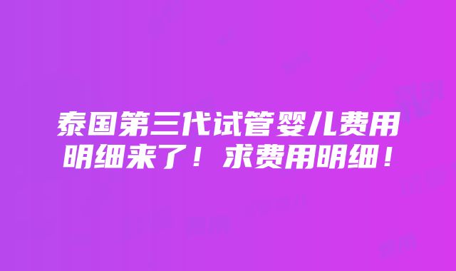 泰国第三代试管婴儿费用明细来了！求费用明细！