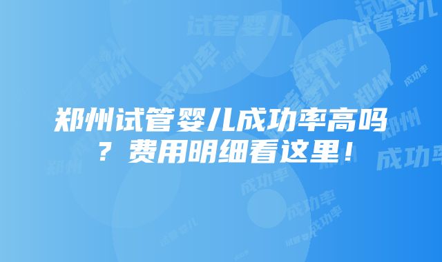 郑州试管婴儿成功率高吗？费用明细看这里！